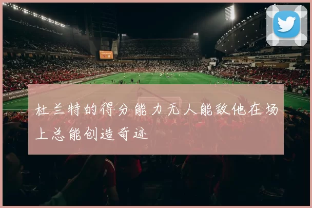 杜兰特的得分能力无人能敌他在场上总能创造奇迹
