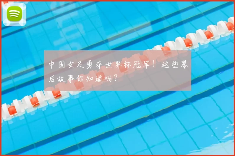 中国女足勇夺世界杯冠军!这些幕后故事你知道吗?