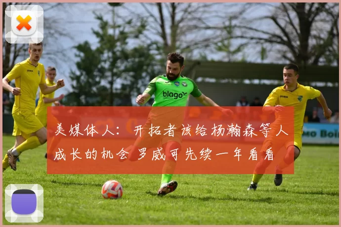 美媒体人:开拓者该给杨瀚森等人成长的机会 罗威可先续一年看看