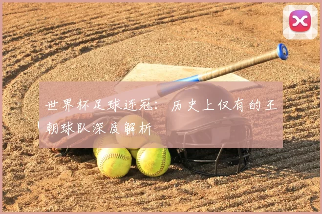 世界杯足球连冠:历史上仅有的王朝球队深度解析
