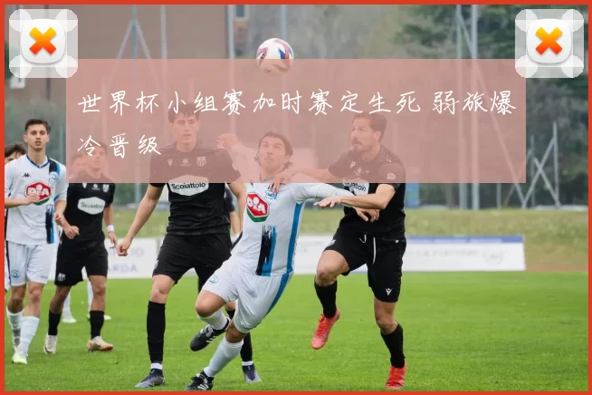 世界杯小组赛加时赛定生死 弱旅爆冷晋级