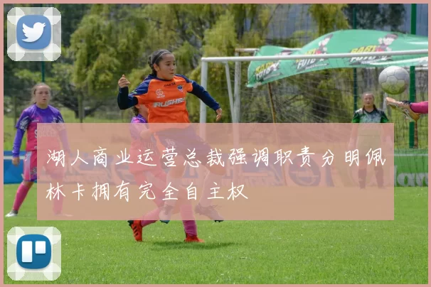湖人商业运营总裁强调职责分明佩林卡拥有完全自主权