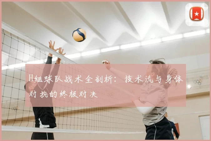 H组球队战术全剖析:技术流与身体对抗的终极对决