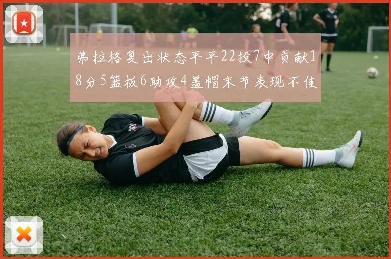 弗拉格复出状态平平22投7中贡献18分5篮板6助攻4盖帽末节表现不佳