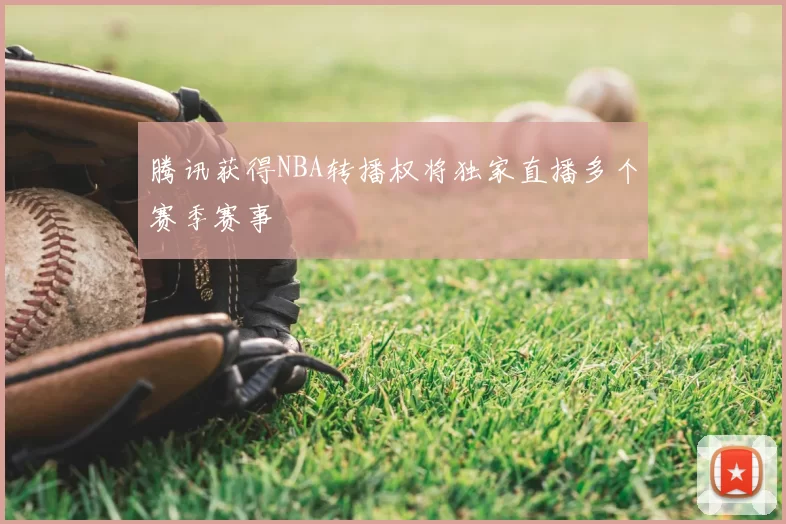 腾讯获得NBA转播权将独家直播多个赛季赛事