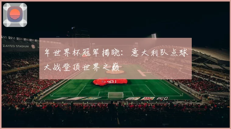 年世界杯冠军揭晓：意大利队点球大战登顶世界之巅