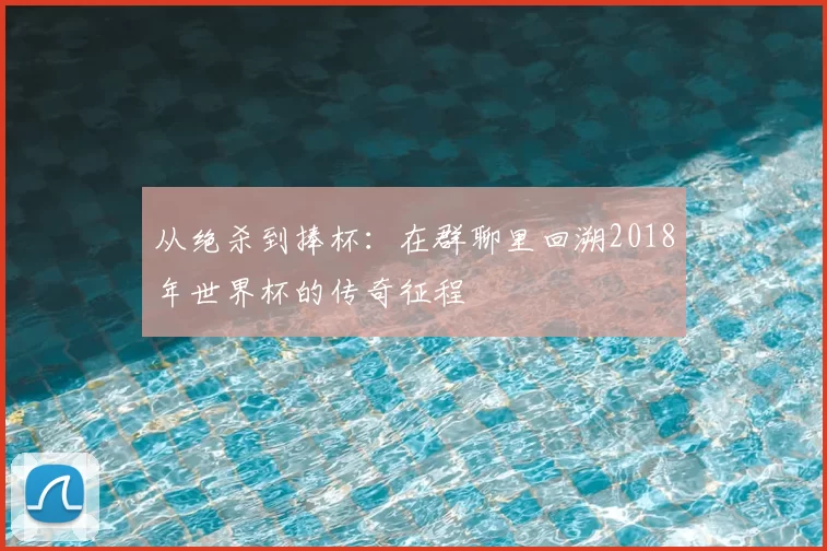 从绝杀到捧杯：在群聊里回溯2018年世界杯的传奇征程