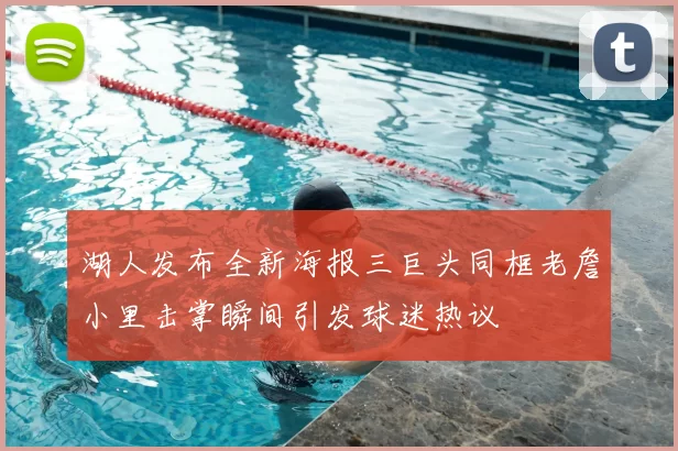 湖人发布全新海报三巨头同框老詹小里击掌瞬间引发球迷热议