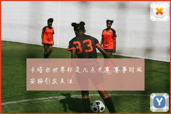 卡塔尔世界杯是几点开赛 赛事时间安排引发关注