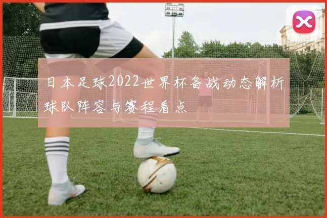 日本足球2022世界杯备战动态解析球队阵容与赛程看点
