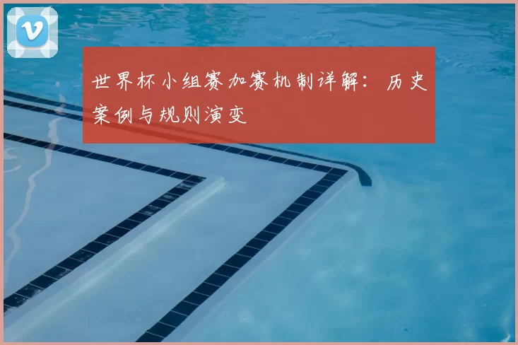 世界杯小组赛加赛机制详解：历史案例与规则演变