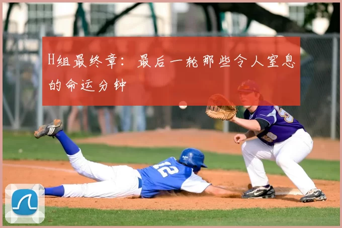 H组最终章:最后一轮那些令人窒息的命运分钟