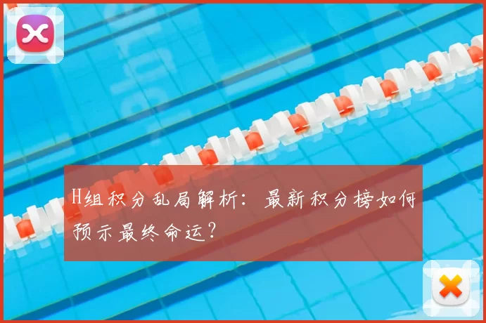 H组积分乱局解析：最新积分榜如何预示最终命运？