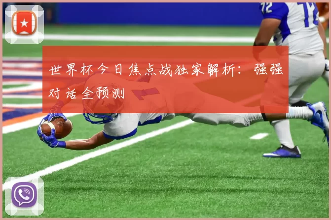 世界杯今日焦点战独家解析:强强对话全预测