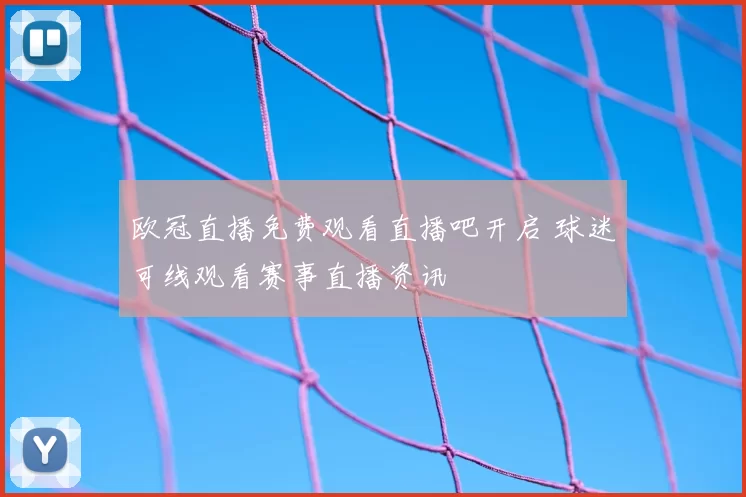 欧冠直播免费观看直播吧开启 球迷可线观看赛事直播资讯
