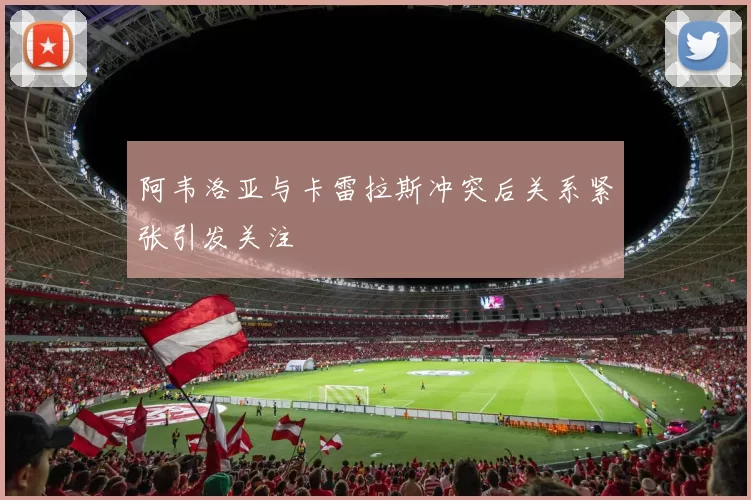 阿韦洛亚与卡雷拉斯冲突后关系紧张引发关注