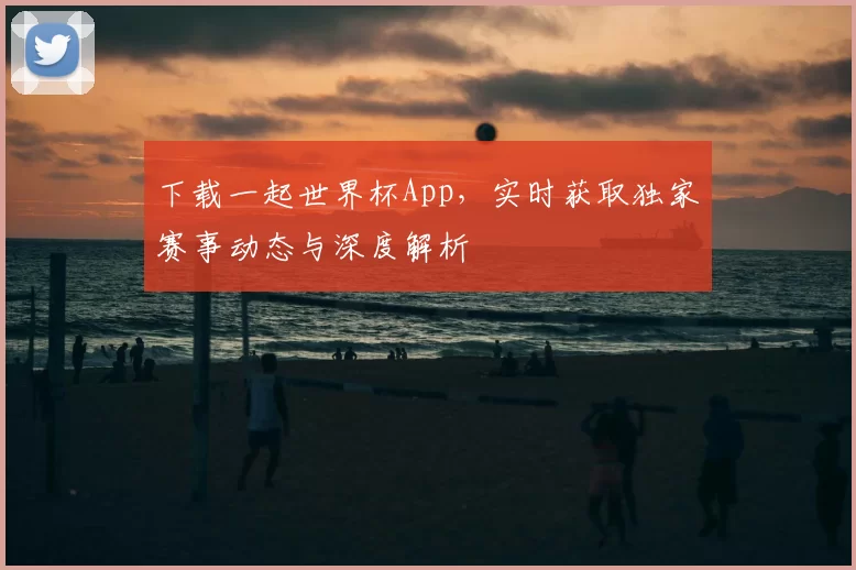 下载一起世界杯App,实时获取独家赛事动态与深度解析