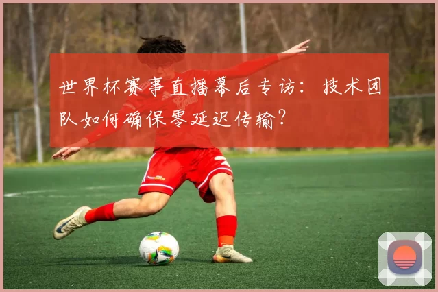 世界杯赛事直播幕后专访:技术团队如何确保零延迟传输?
