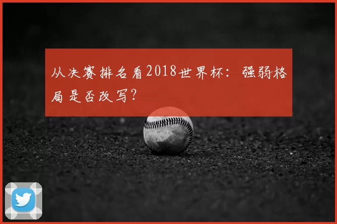 从决赛排名看2018世界杯:强弱格局是否改写?