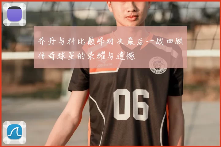 乔丹与科比巅峰对决最后一战回顾传奇球星的荣耀与遗憾