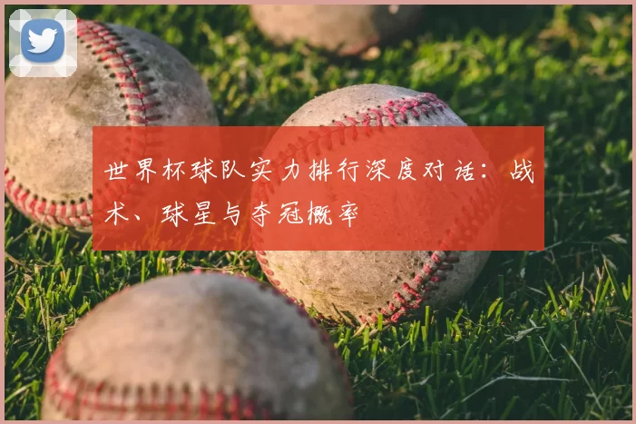世界杯球队实力排行深度对话:战术、球星与夺冠概率