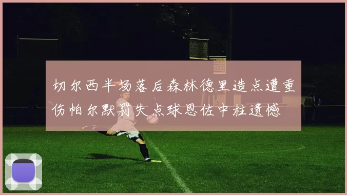 切尔西半场落后森林德里造点遭重伤帕尔默罚失点球恩佐中柱遗憾