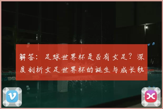 解答:足球世界杯是否有女足?深度剖析女足世界杯的诞生与成长轨迹