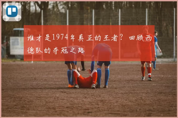 谁才是1974年真正的王者?回顾西德队的夺冠之路