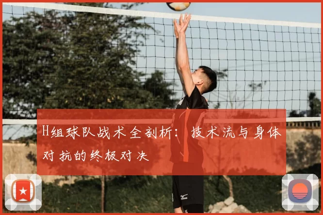 H组球队战术全剖析:技术流与身体对抗的终极对决
