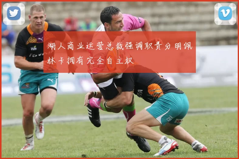 湖人商业运营总裁强调职责分明佩林卡拥有完全自主权