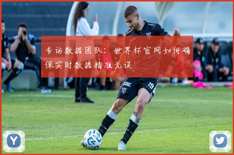 专访数据团队：世界杯官网如何确保实时数据精准无误
