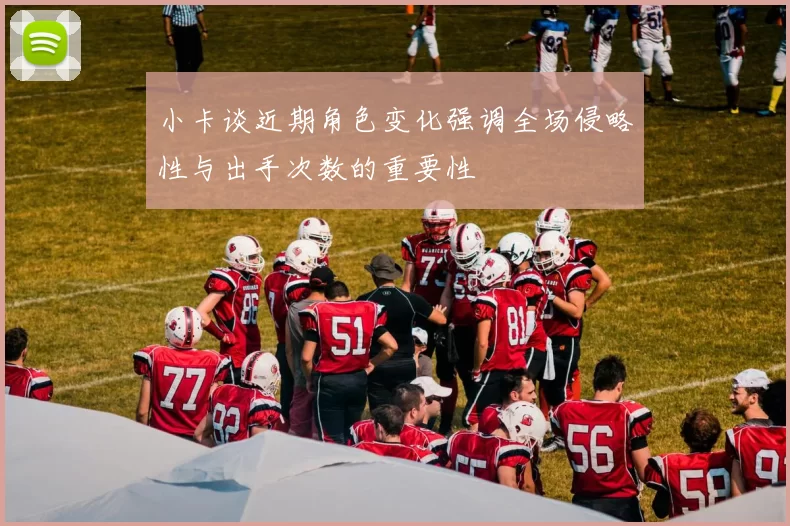 小卡谈近期角色变化强调全场侵略性与出手次数的重要性