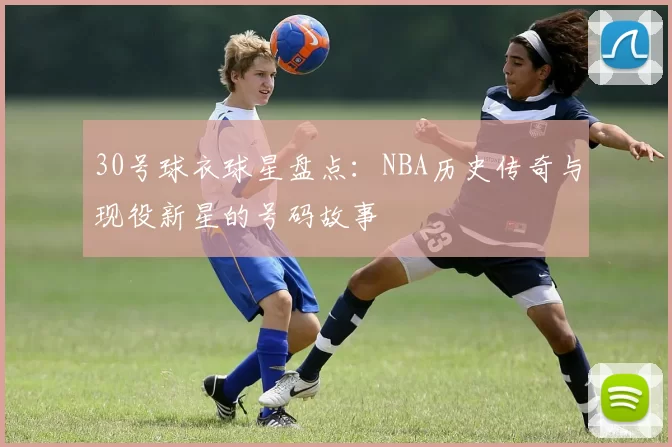30号球衣球星盘点:NBA历史传奇与现役新星的号码故事