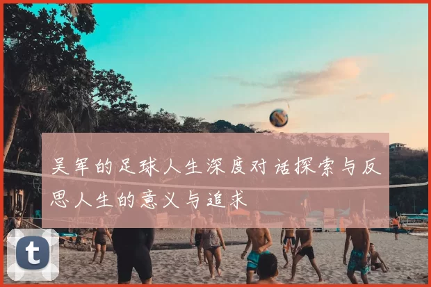 吴军的足球人生深度对话探索与反思人生的意义与追求
