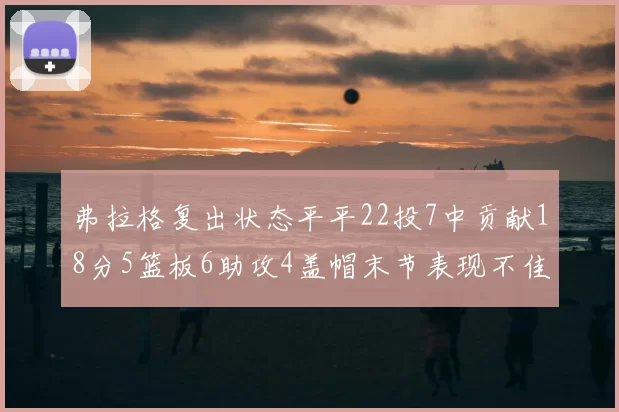 弗拉格复出状态平平22投7中贡献18分5篮板6助攻4盖帽末节表现不佳
