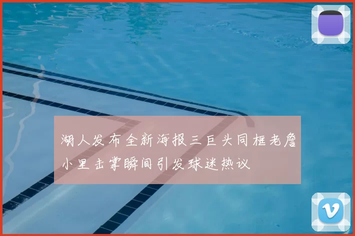 湖人发布全新海报三巨头同框老詹小里击掌瞬间引发球迷热议