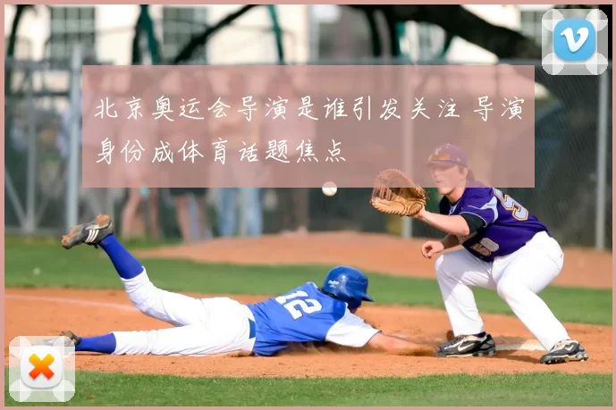 北京奥运会导演是谁引发关注 导演身份成体育话题焦点