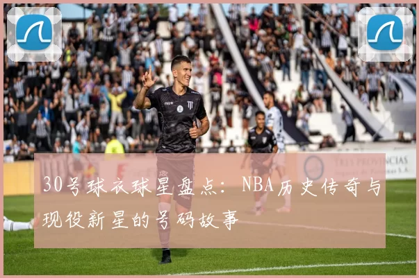 30号球衣球星盘点:NBA历史传奇与现役新星的号码故事