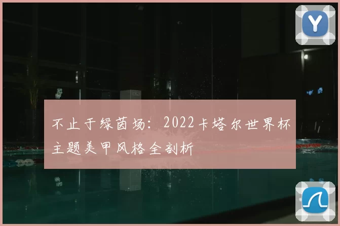 不止于绿茵场:2022卡塔尔世界杯主题美甲风格全剖析