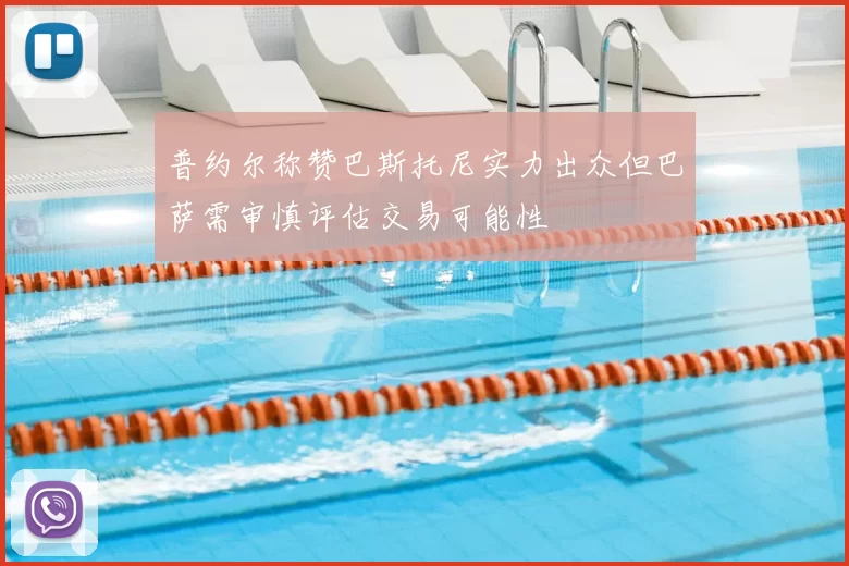 普约尔称赞巴斯托尼实力出众但巴萨需审慎评估交易可能性
