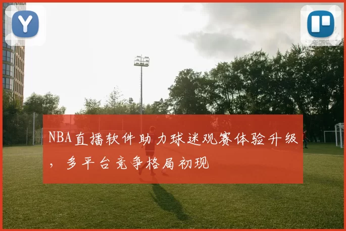 NBA直播软件助力球迷观赛体验升级，多平台竞争格局初现