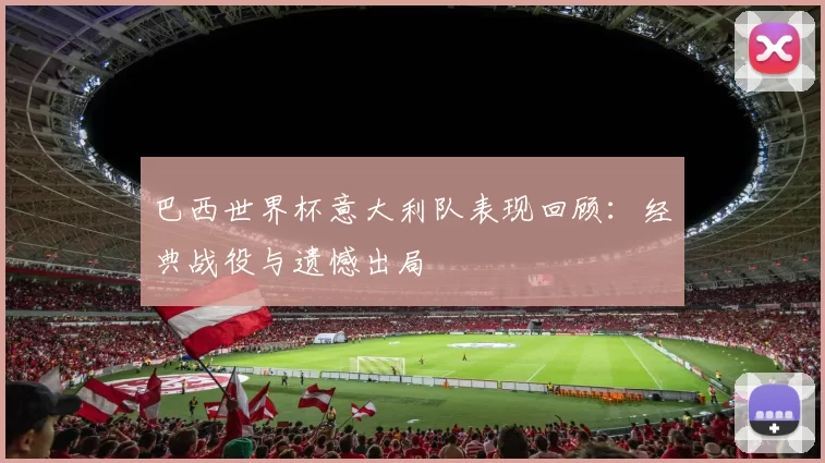 巴西世界杯意大利队表现回顾：经典战役与遗憾出局