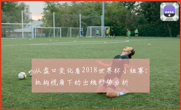 从盘口变化看2018世界杯小组赛：机构视角下的出线形势分析