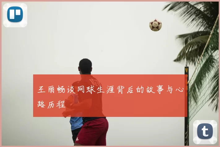王丽畅谈网球生涯背后的故事与心路历程