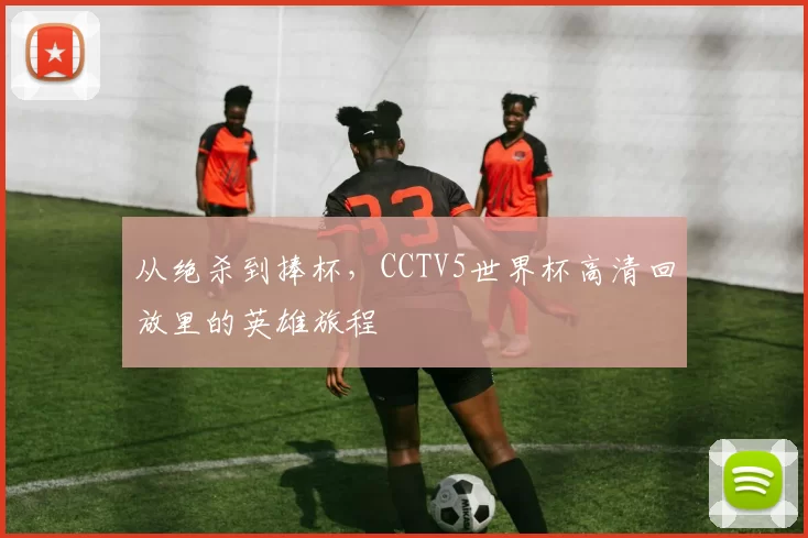 从绝杀到捧杯,CCTV5世界杯高清回放里的英雄旅程