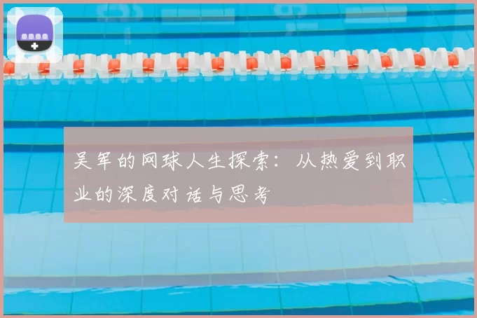 吴军的网球人生探索:从热爱到职业的深度对话与思考