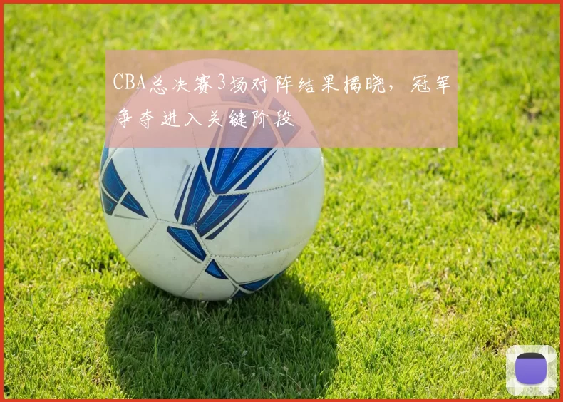 CBA总决赛3场对阵结果揭晓，冠军争夺进入关键阶段