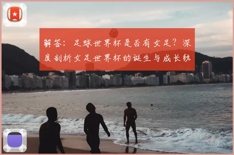 解答:足球世界杯是否有女足?深度剖析女足世界杯的诞生与成长轨迹