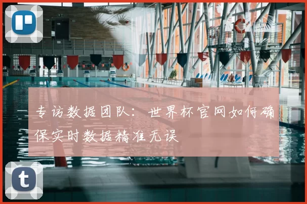 专访数据团队：世界杯官网如何确保实时数据精准无误
