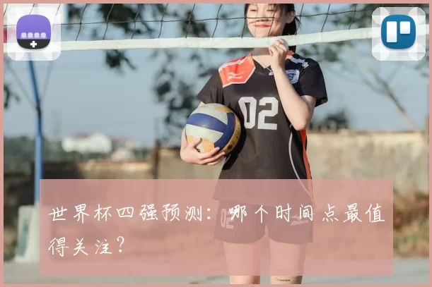 世界杯四强预测:哪个时间点最值得关注?